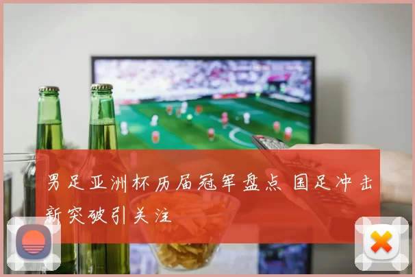 男足亚洲杯历届冠军盘点 国足冲击新突破引关注