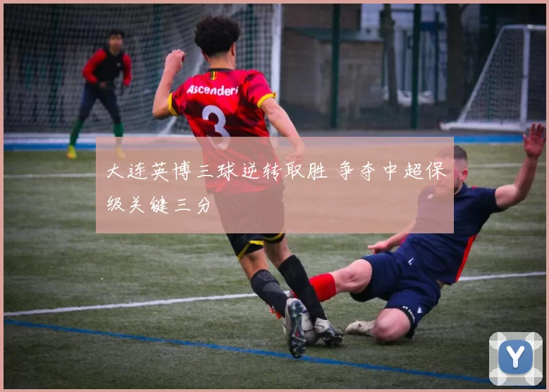 大连英博三球逆转取胜 争夺中超保级关键三分