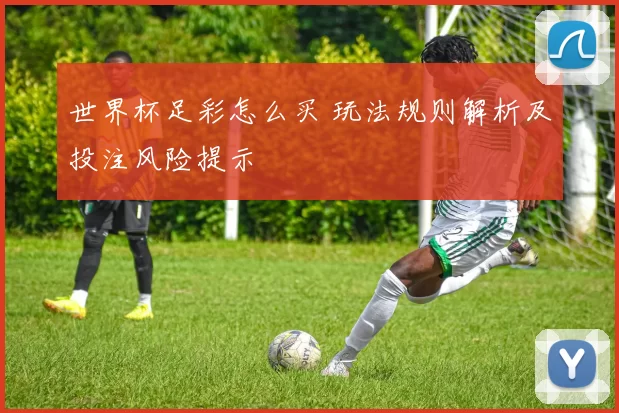 世界杯足彩怎么买 玩法规则解析及投注风险提示