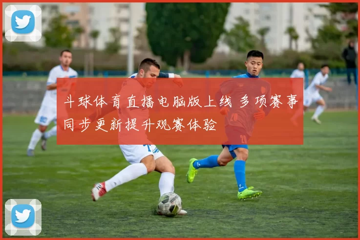 斗球体育直播电脑版上线 多项赛事同步更新提升观赛体验