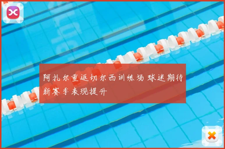 阿扎尔重返切尔西训练场 球迷期待新赛季表现提升