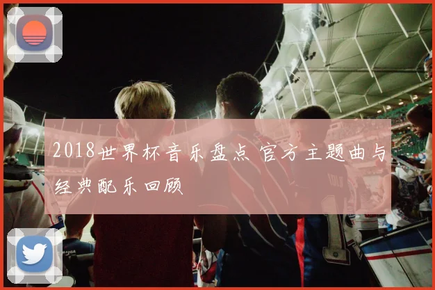2018世界杯音乐盘点 官方主题曲与经典配乐回顾