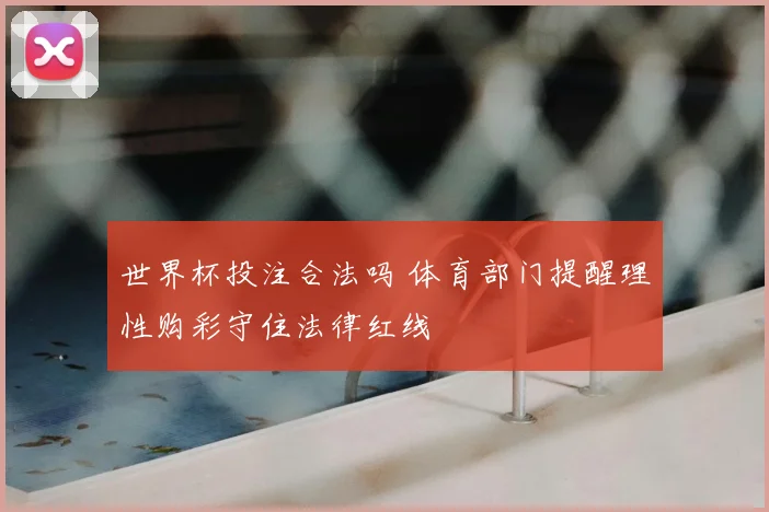 世界杯投注合法吗 体育部门提醒理性购彩守住法律红线