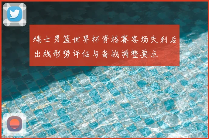 瑞士男篮世界杯资格赛客场失利后出线形势评估与备战调整要点