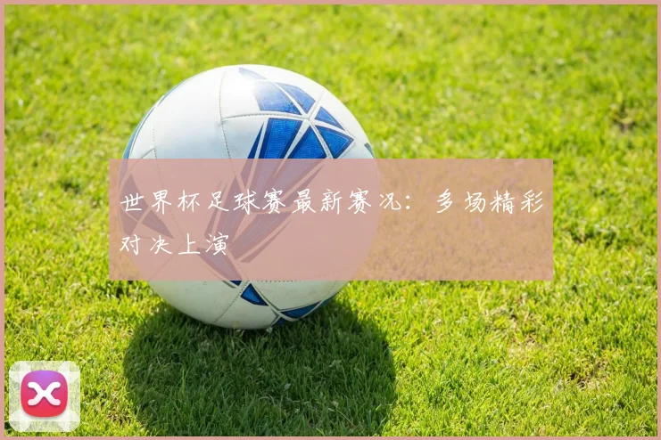 世界杯足球赛最新赛况:多场精彩对决上演