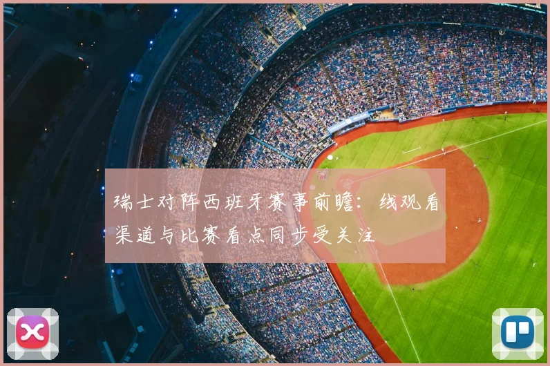 瑞士对阵西班牙赛事前瞻：线观看渠道与比赛看点同步受关注