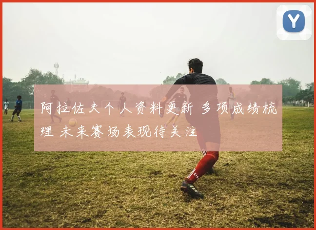 阿拉佐夫个人资料更新 多项成绩梳理 未来赛场表现待关注
