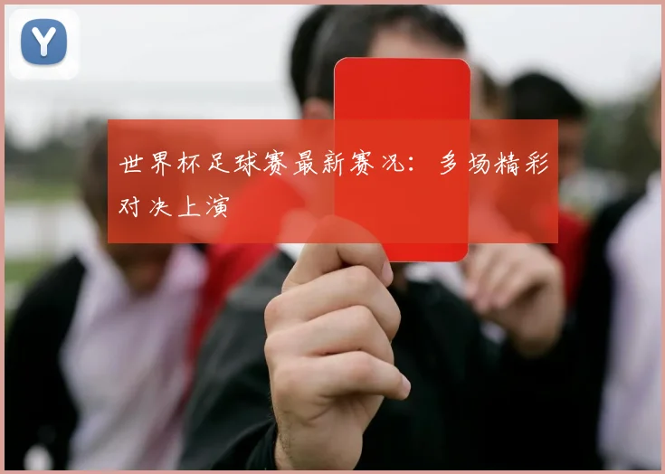 世界杯足球赛最新赛况:多场精彩对决上演
