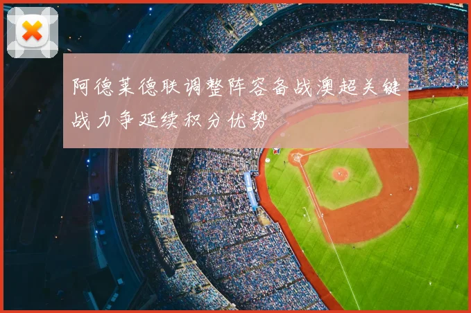 阿德莱德联调整阵容备战澳超关键战力争延续积分优势