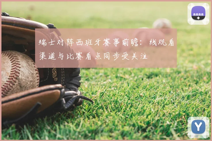 瑞士对阵西班牙赛事前瞻：线观看渠道与比赛看点同步受关注