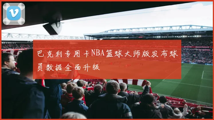 巴克利专用卡NBA篮球大师版发布球员数据全面升级