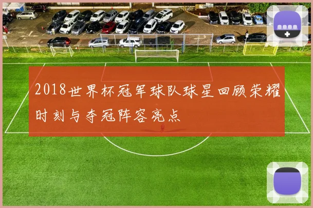 2018世界杯冠军球队球星回顾荣耀时刻与夺冠阵容亮点