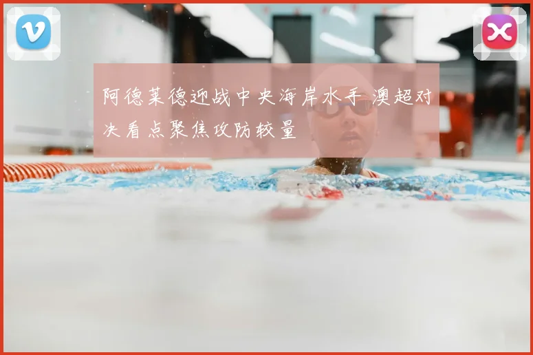阿德莱德迎战中央海岸水手 澳超对决看点聚焦攻防较量