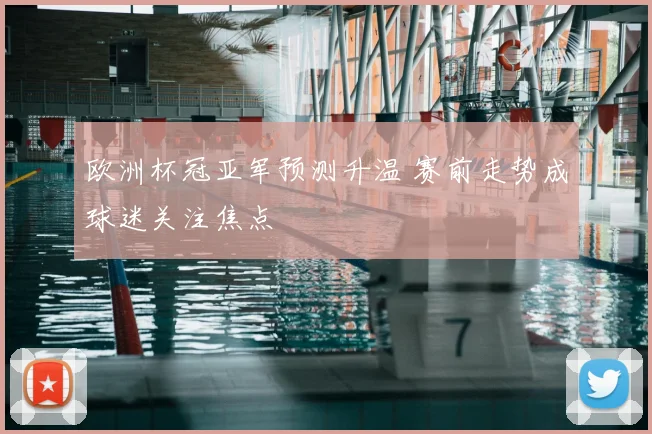 欧洲杯冠亚军预测升温 赛前走势成球迷关注焦点