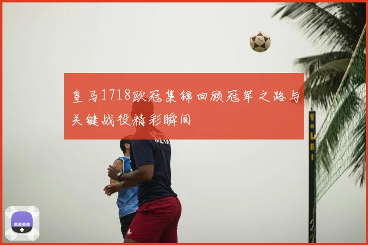 皇马1718欧冠集锦回顾冠军之路与关键战役精彩瞬间