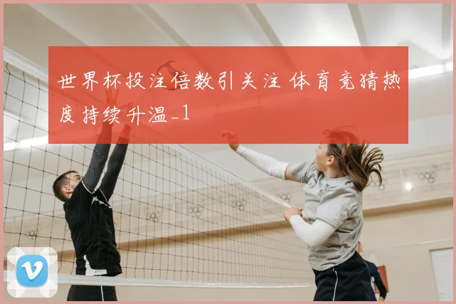 世界杯投注倍数引关注 体育竞猜热度持续升温_1