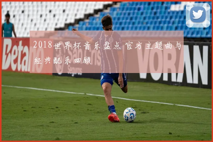 2018世界杯音乐盘点 官方主题曲与经典配乐回顾